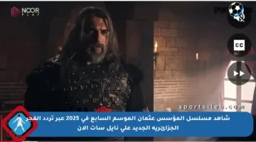 شاهد مسلسل المؤسس عثمان الموسم السابع في 2025 عبر تردد الفجر الجزائرية الجديد على نايل سات الآن